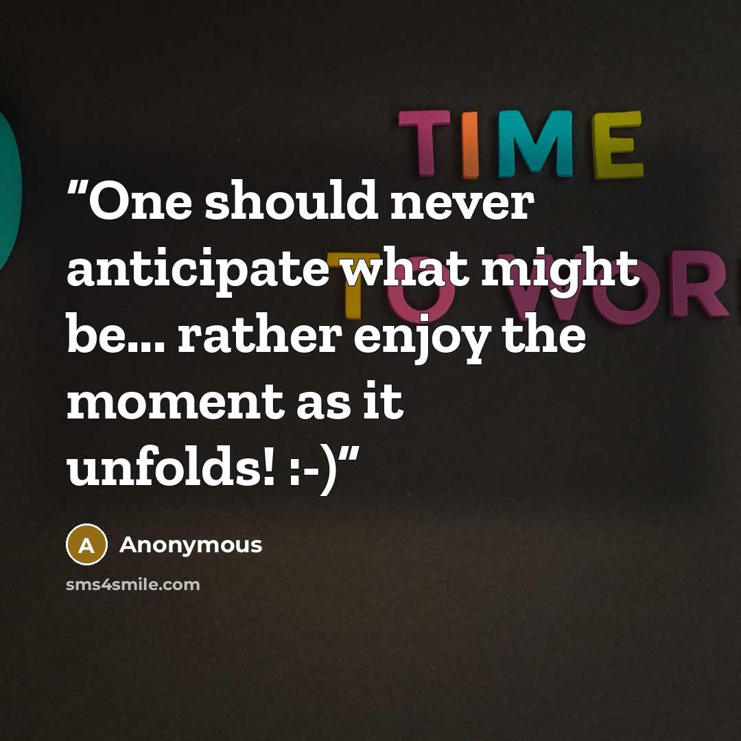 “One should never anticipate what might be... rather enjoy the moment as it unfolds! :-)” quote by Anonymous