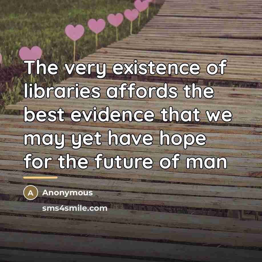 “The very existence of libraries affords the best evidence that…” quote by Anonymous