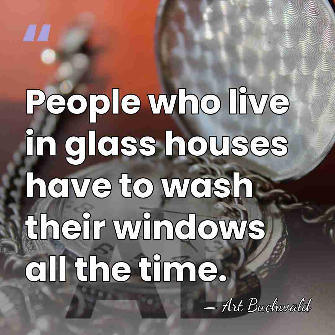 People who live in glass houses have to wash their windows all&hellip; - Art Buchwald