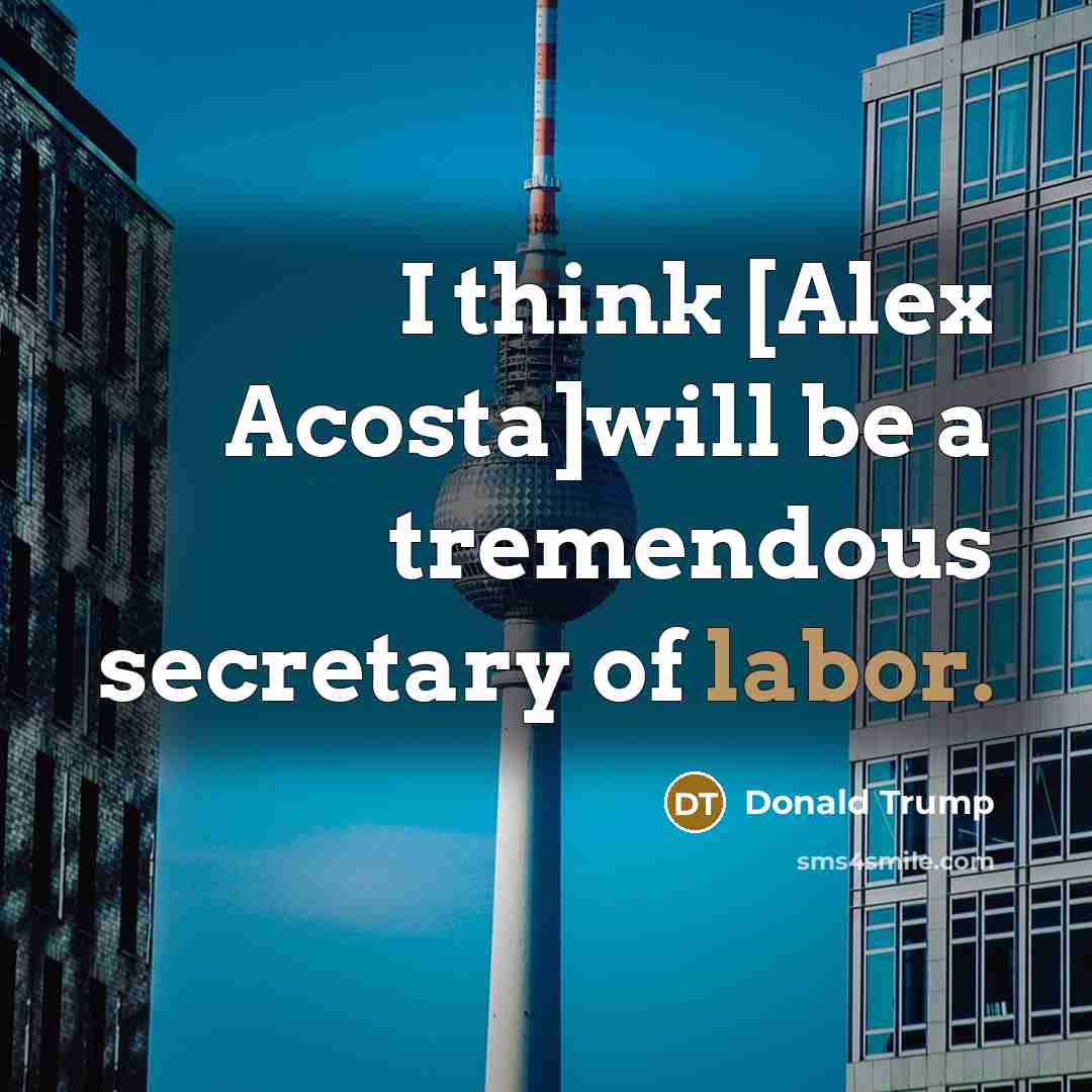 “I think [Alex Acosta]will be a tremendous secretary of labor.…” quote by Donald Trump