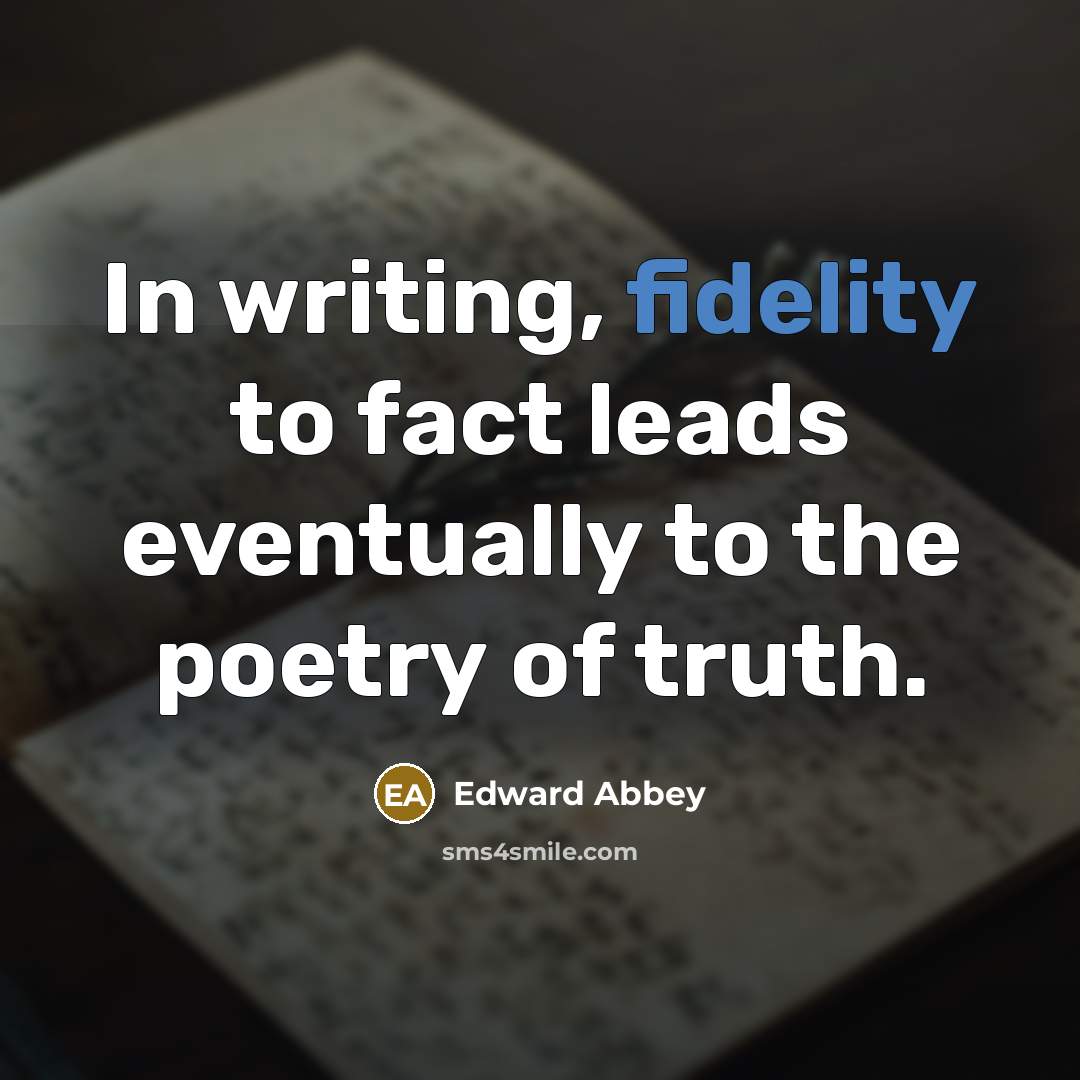 “In writing, fidelity to fact leads eventually to the poetry…” quote by Edward Abbey