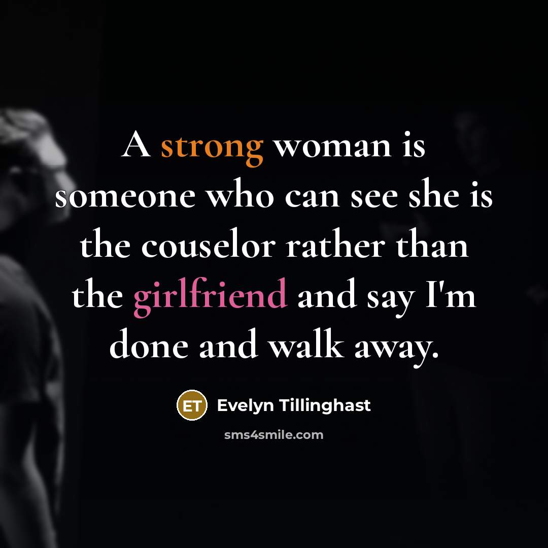 “A strong woman is someone who can see she is the couselor rather than the girlfriend and say I'm done and walk away.” quote by Evelyn Tillinghast