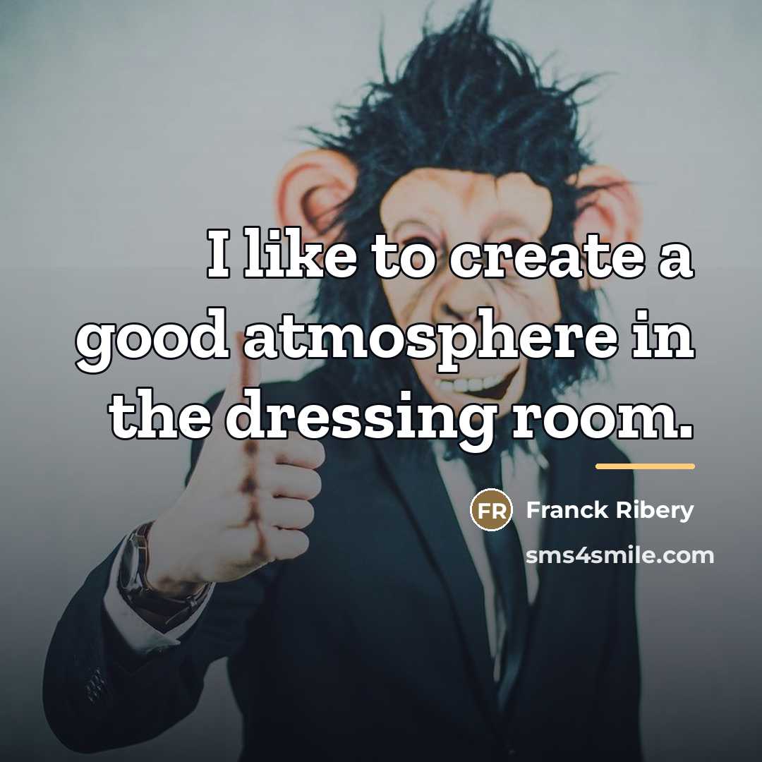 “I like to create a good atmosphere in the dressing…” quote by Franck Ribery