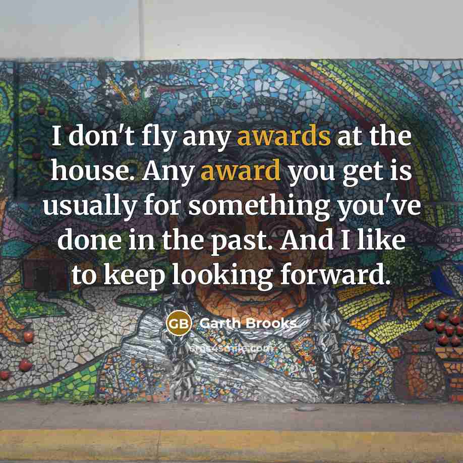 “I don't fly any awards at the house. Any award you get is usually for something you've done in the past. And I like to keep looking forward.” quote by Garth Brooks