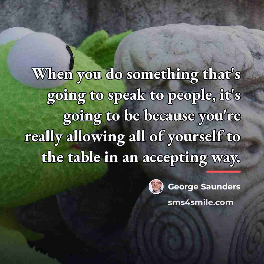 “When you do something that's going to speak to people,…” quote by George Saunders