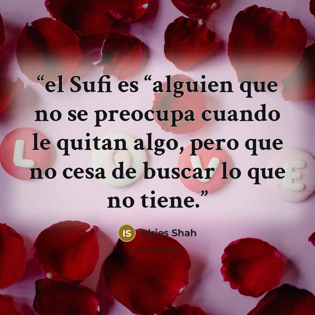 “el Sufi es “alguien que no se preocupa cuando le quitan algo, pero que no cesa de buscar lo que no tiene.” quote by Idries Shah