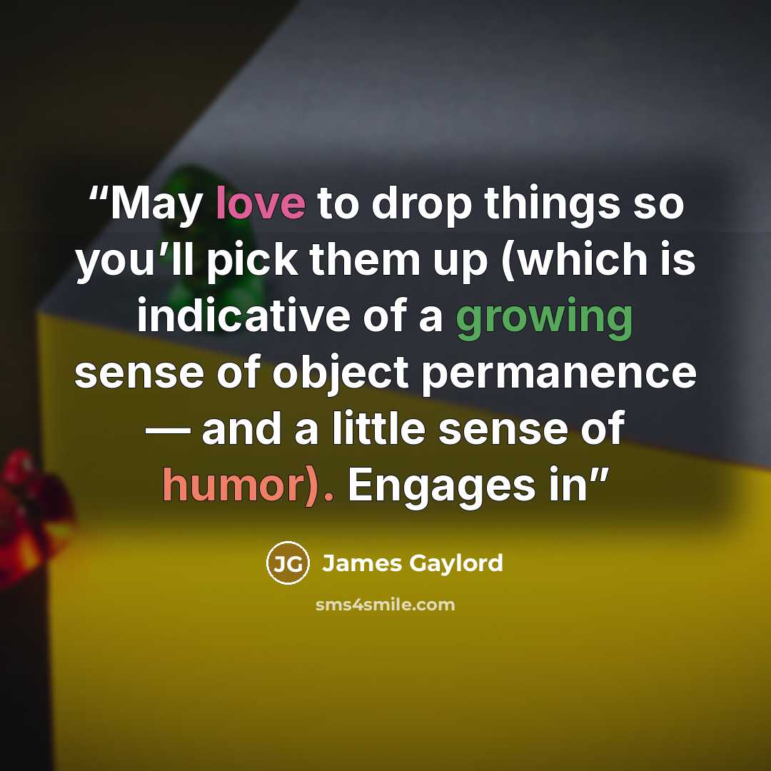 “May love to drop things so you’ll pick them up (which is indicative of a growing sense of object permanence — and a little sense of humor). Engages in” quote by James Gaylord