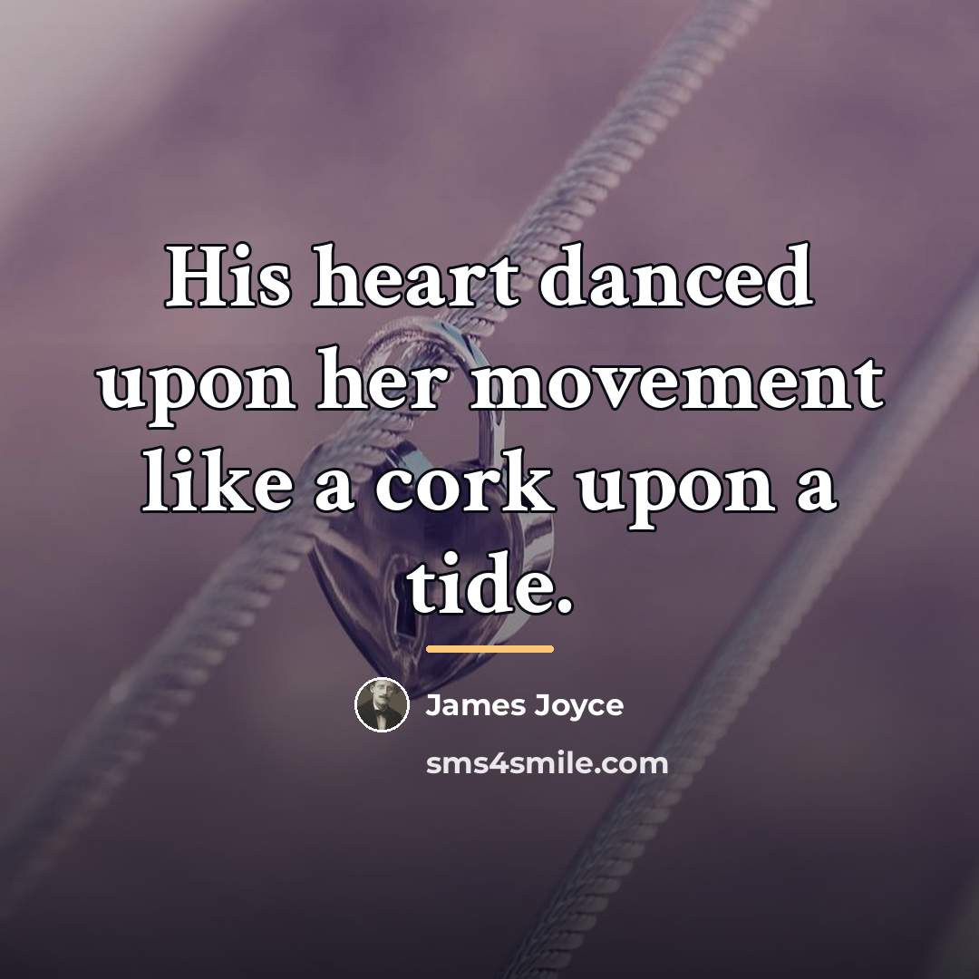 “His heart danced upon her movement like a cork upon…” quote by James Joyce