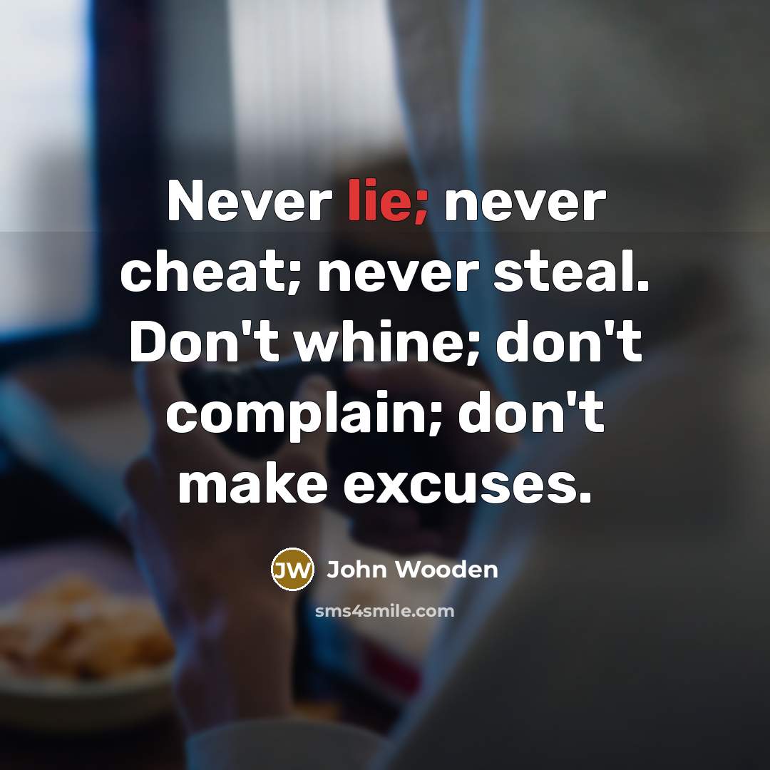 “Never lie; never cheat; never steal. Don't whine; don't complain;…” quote by John Wooden