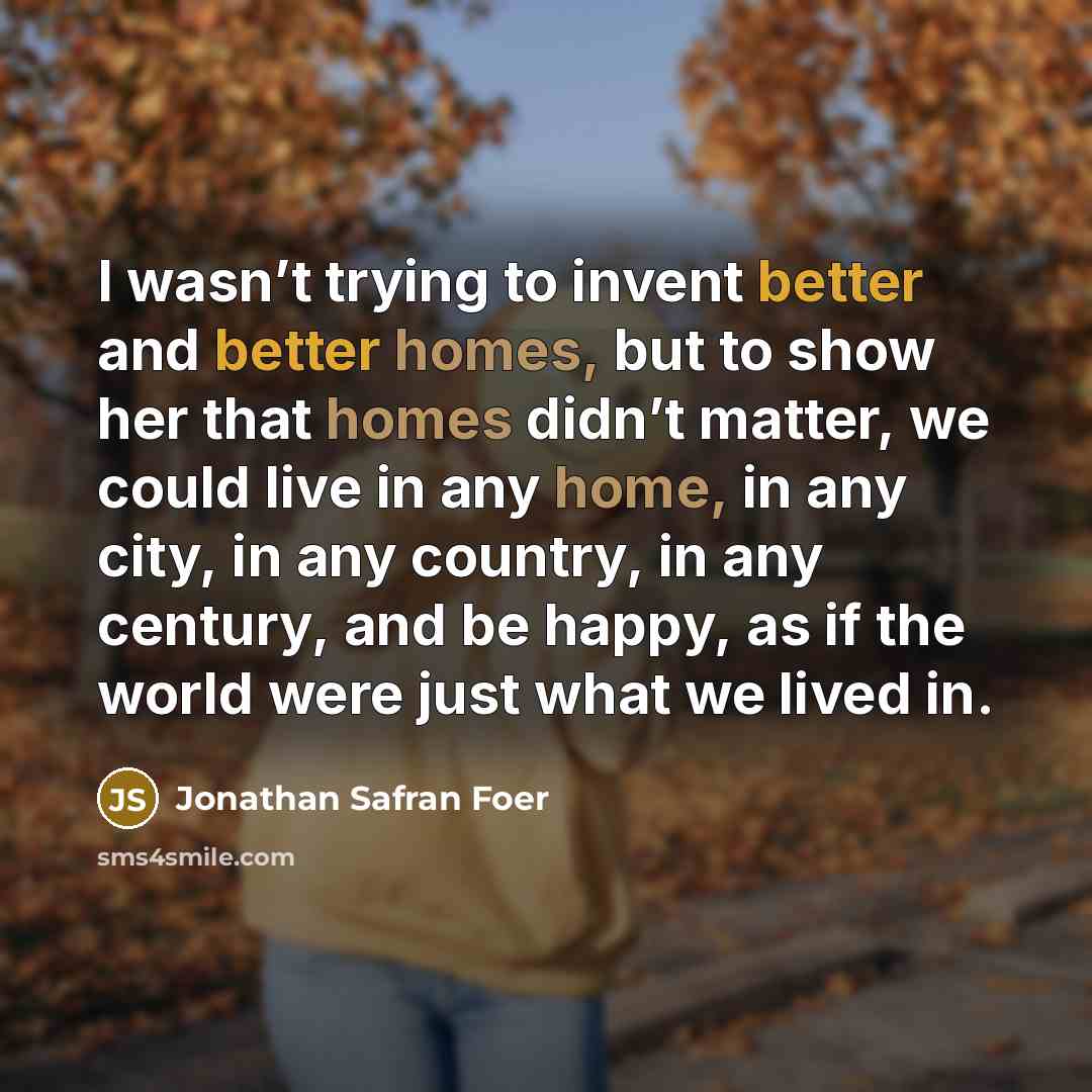 “I wasn’t trying to invent better and better homes, but…” quote by Jonathan Safran Foer