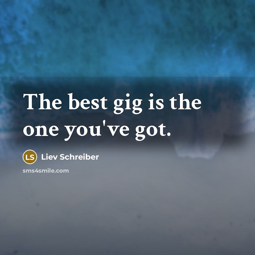 “The best gig is the one you've got.…” quote by Liev Schreiber
