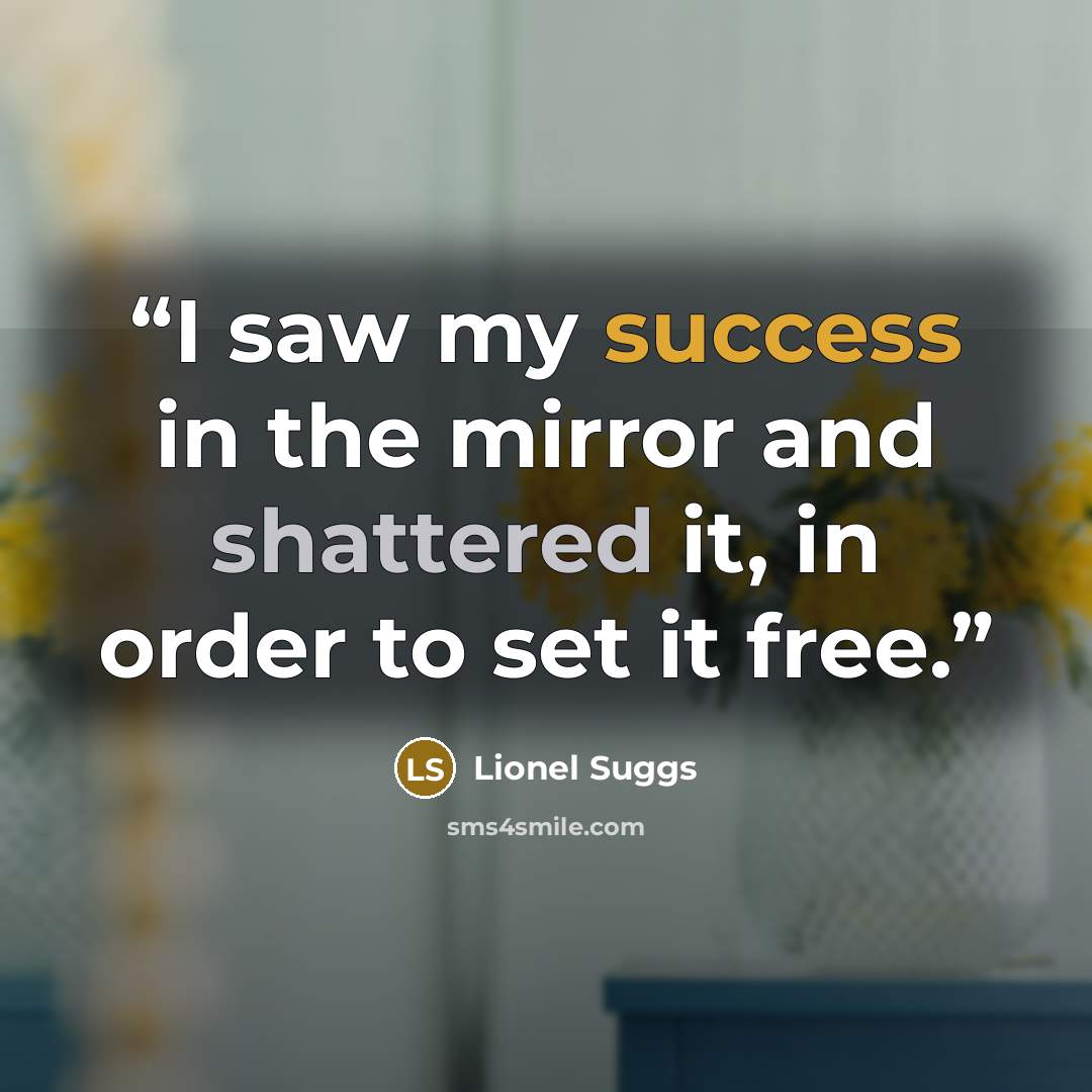 “I saw my success in the mirror and shattered it, in order to set it free.” quote by Lionel Suggs