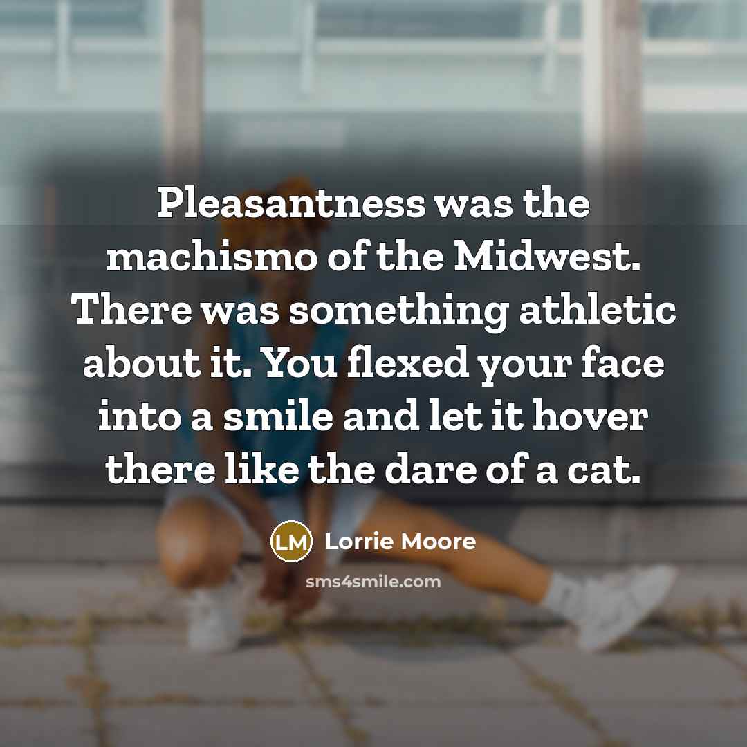 “Pleasantness was the machismo of the Midwest. There was something…” quote by Lorrie Moore