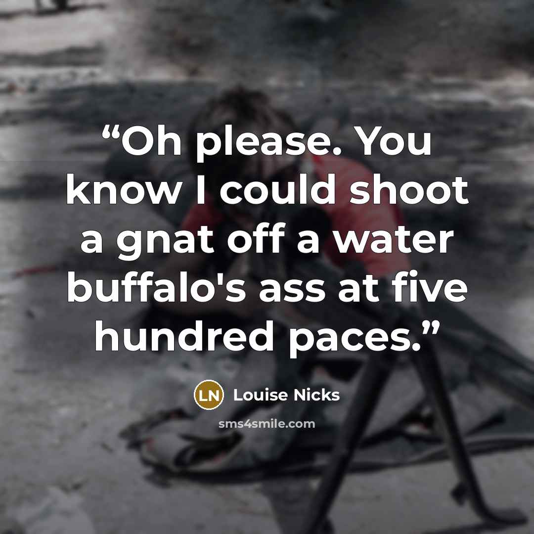 “Oh please. You know I could shoot a gnat off a water buffalo's ass at five hundred paces.” quote by Louise Nicks