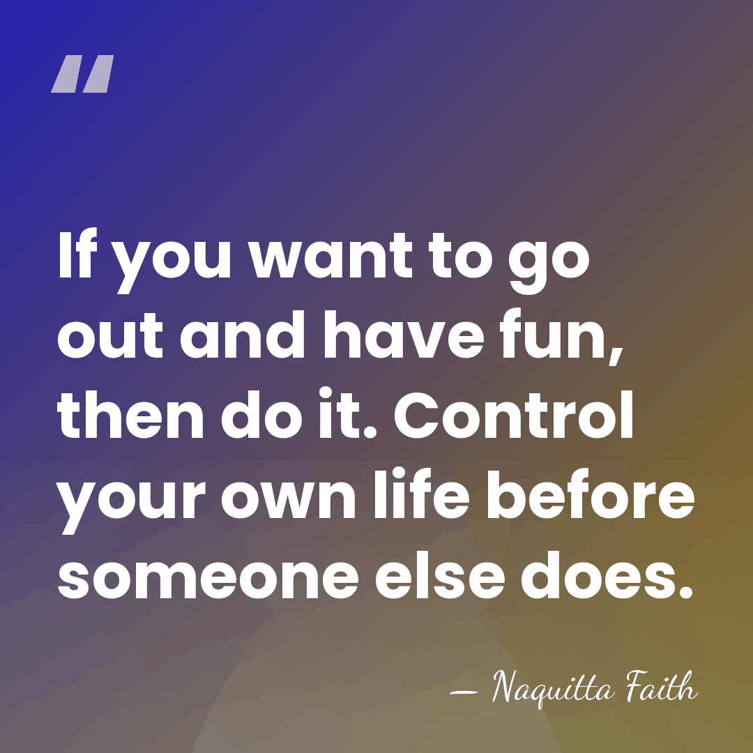 If you want to go out and have fun, then do it.&hellip; - Naquitta Faith