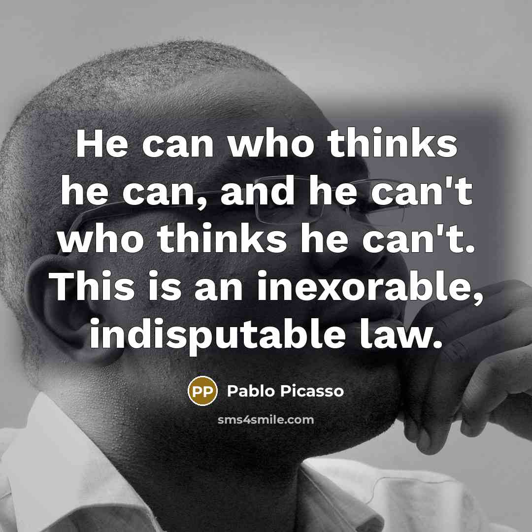 “He can who thinks he can, and he can't who thinks he can't. This is an inexorable, indisputable law.” quote by Pablo Picasso