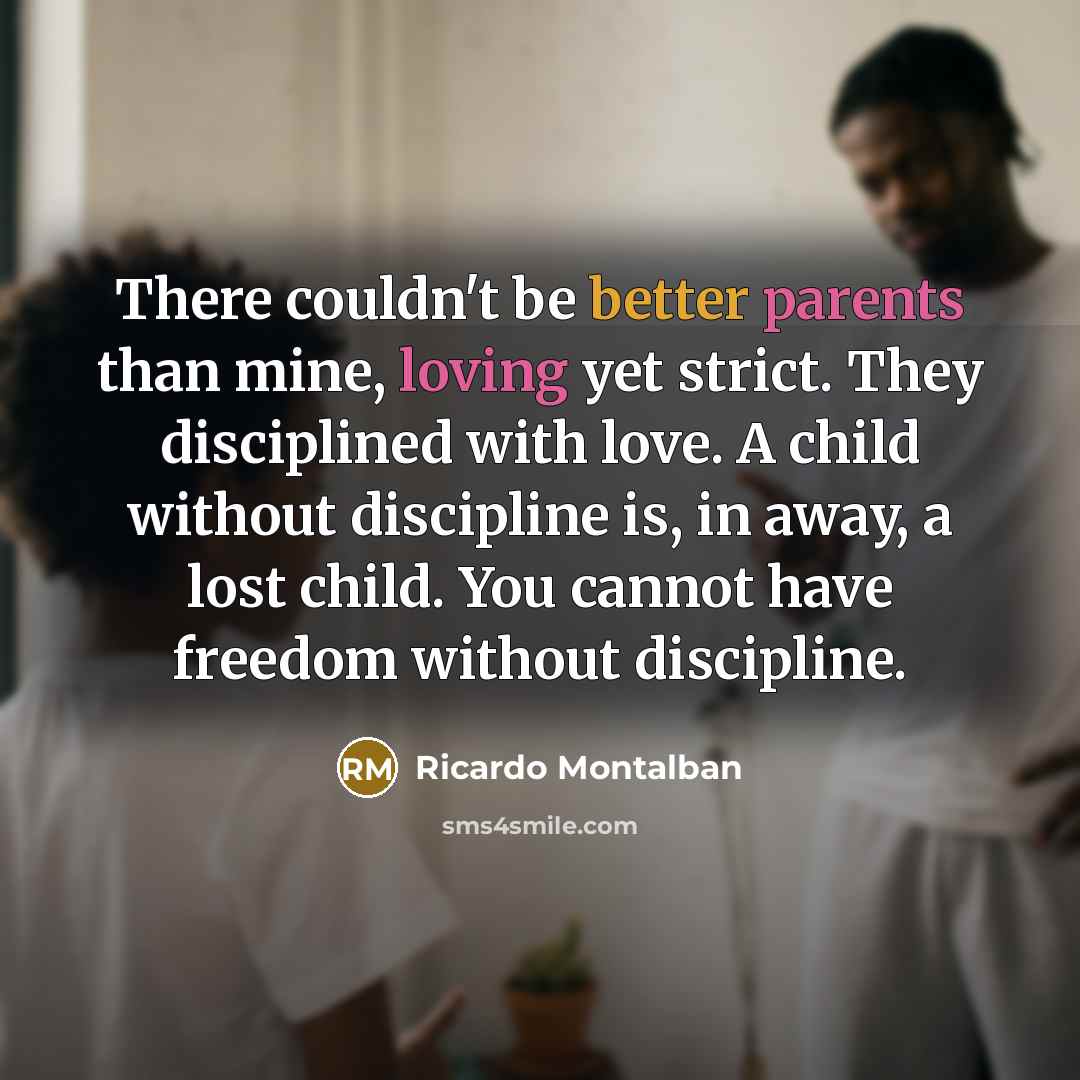 “There couldn't be better parents than mine, loving yet strict. They disciplined with love. A child without discipline is, in away, a lost child. You cannot have freedom without discipline.” quote by Ricardo Montalban