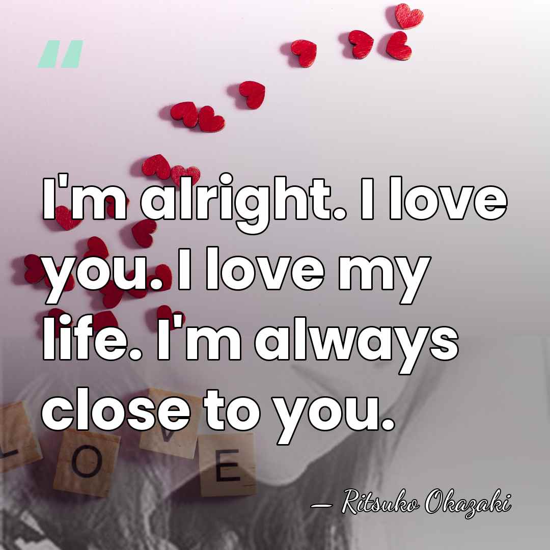 I'm alright. I love you. I love my life. I'm always close&hellip; - Ritsuko Okazaki