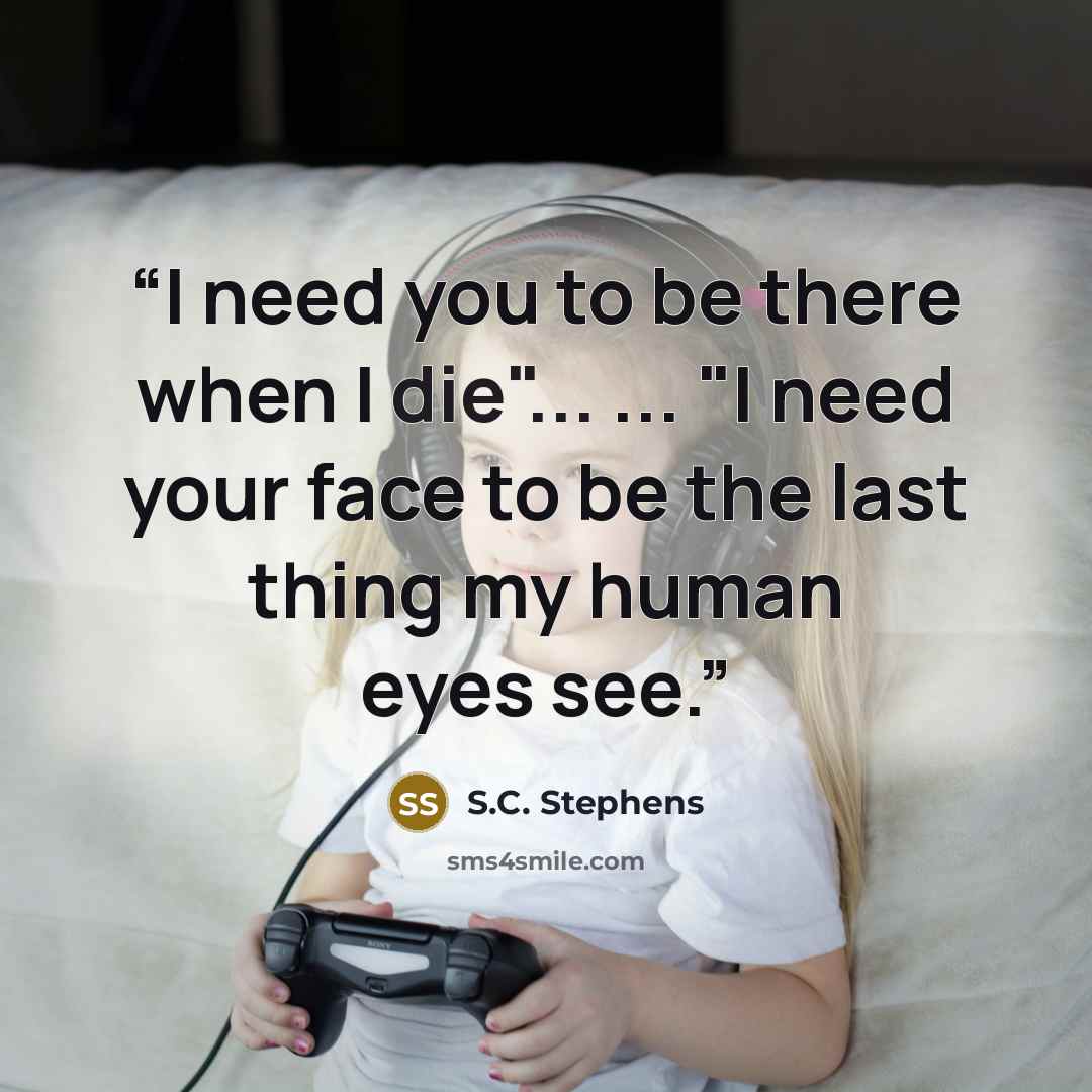 “I need you to be there when I die"... ... "I need your face to be the last thing my human eyes see.” quote by S.C. Stephens