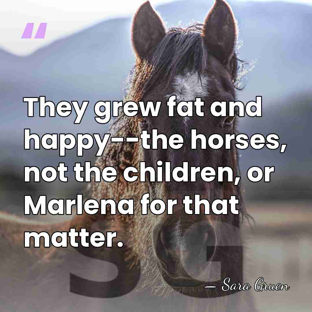 They grew fat and happy--the horses, not the children, or Marlena for&hellip; - Sara Gruen