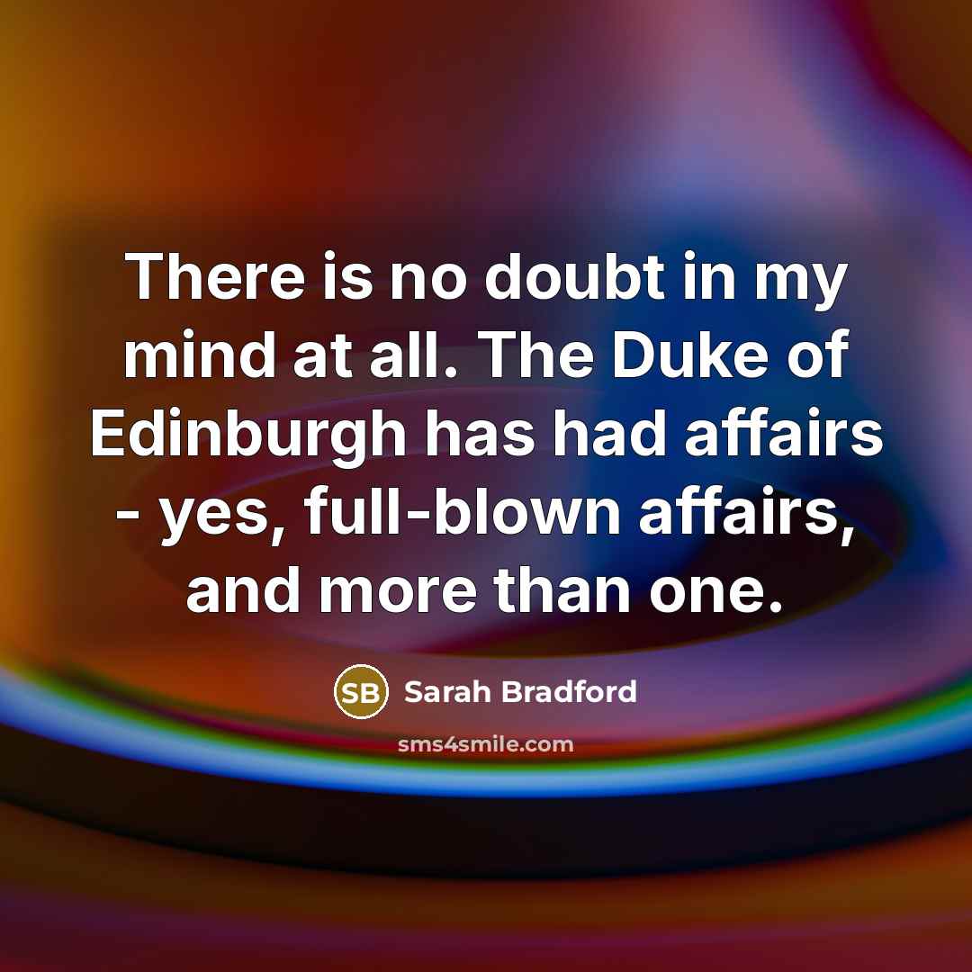 “There is no doubt in my mind at all. The Duke of Edinburgh has had affairs - yes, full-blown affairs, and more than one.” quote by Sarah Bradford