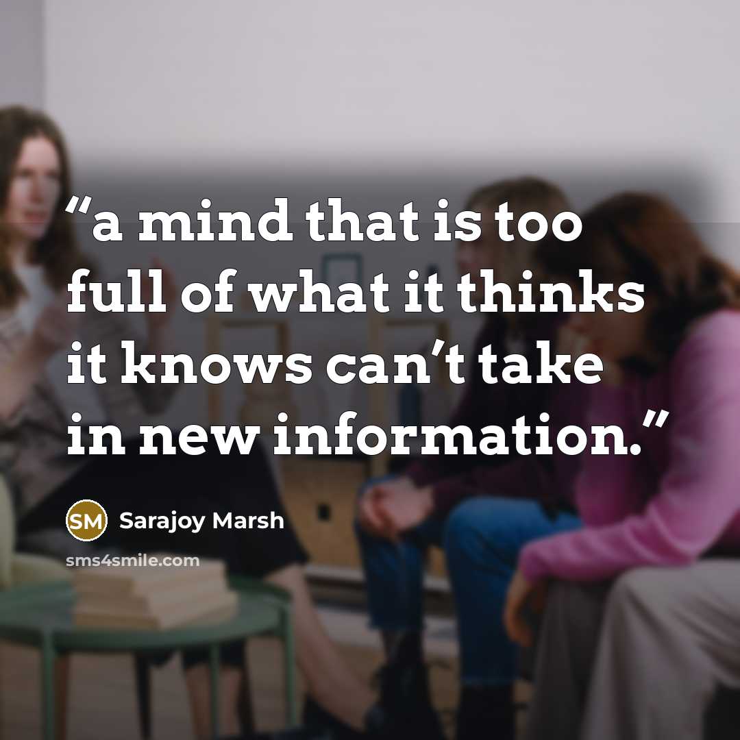 “a mind that is too full of what it thinks it knows can’t take in new information.” quote by Sarajoy Marsh