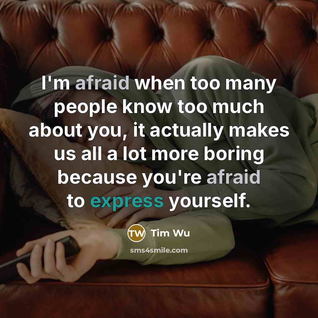 “I'm afraid when too many people know too much about you, it actually makes us all a lot more boring because you're afraid to express yourself.” quote by Tim Wu