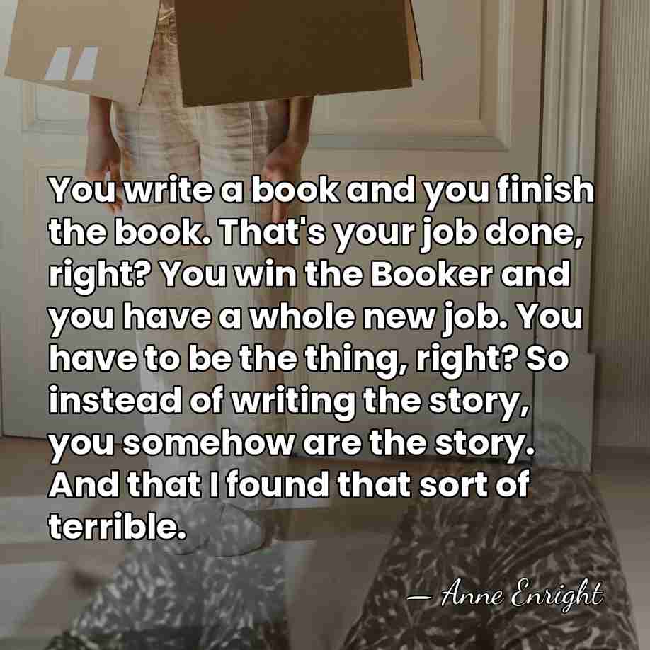 You write a book and you finish the book. That's your job&hellip; - Anne Enright