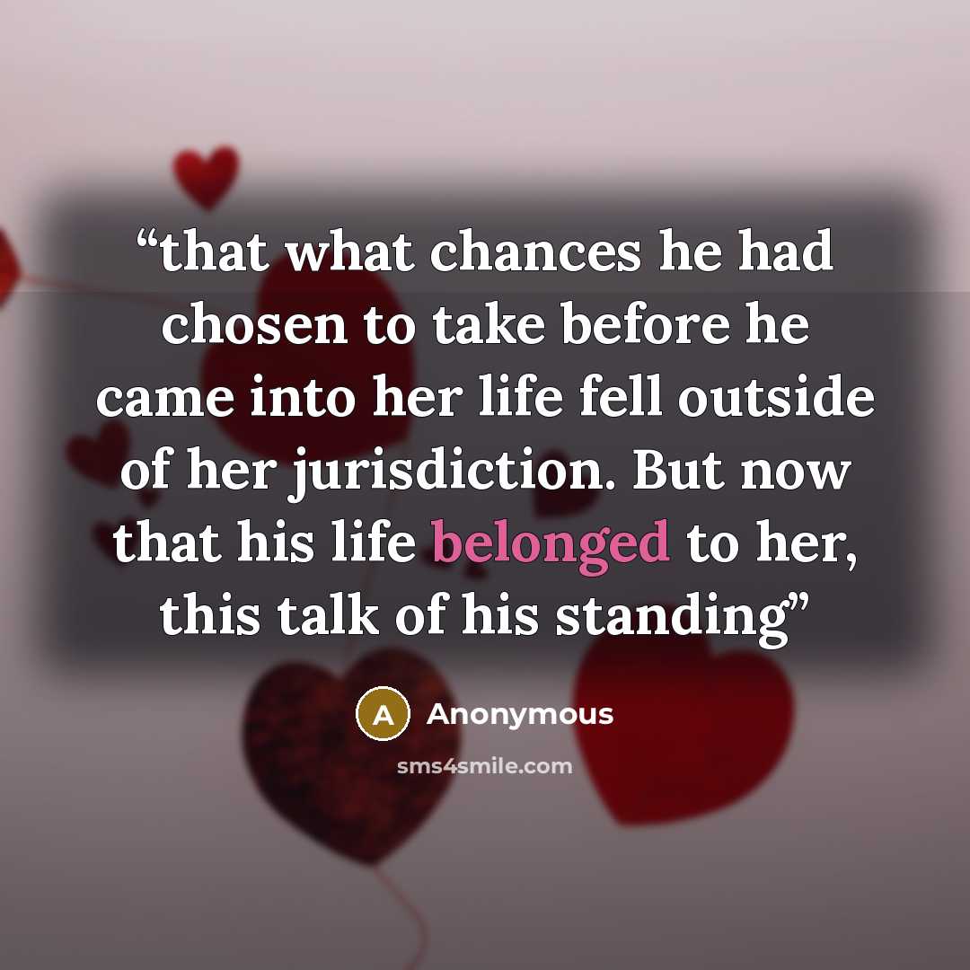 “that what chances he had chosen to take before he came into her life fell outside of her jurisdiction. But now that his life belonged to her, this talk of his standing” quote by Anonymous