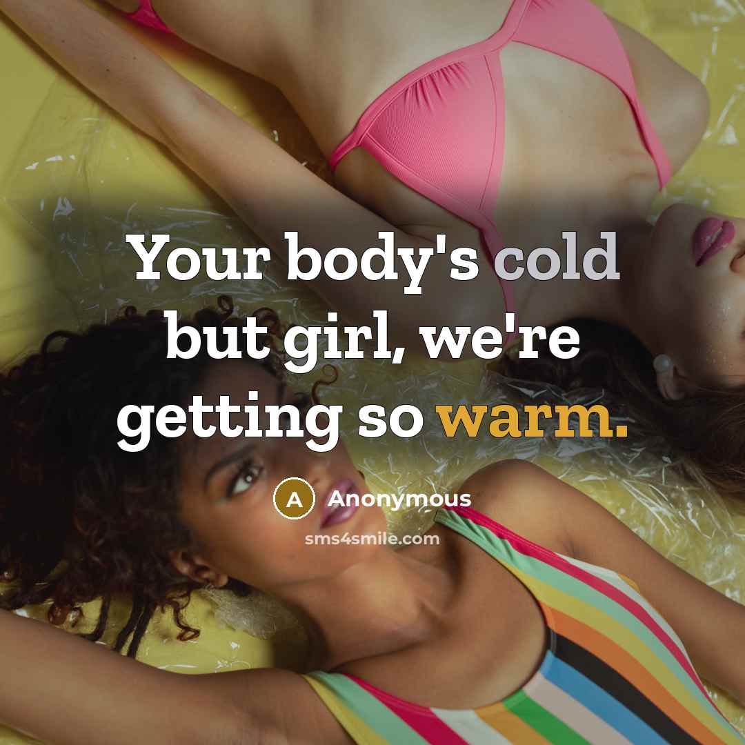 “Your body's cold but girl, we're getting so warm.” quote by Anonymous