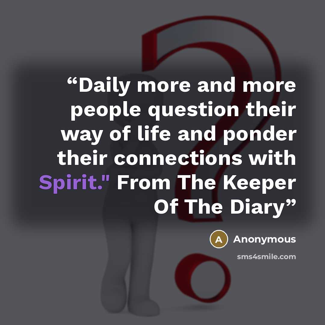 “Daily more and more people question their way of life and ponder their connections with Spirit." From The Keeper Of The Diary” quote by Anonymous