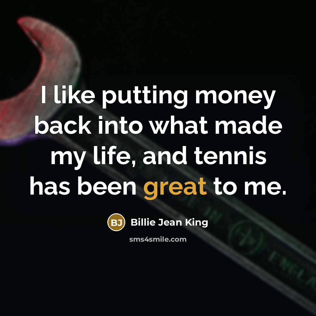 “I like putting money back into what made my life,…” quote by Billie Jean King