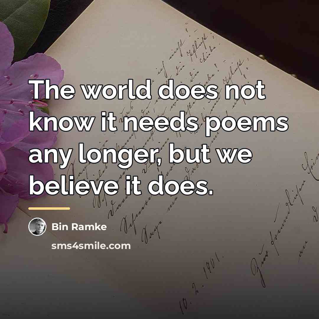 “The world does not know it needs poems any longer,…” quote by Bin Ramke