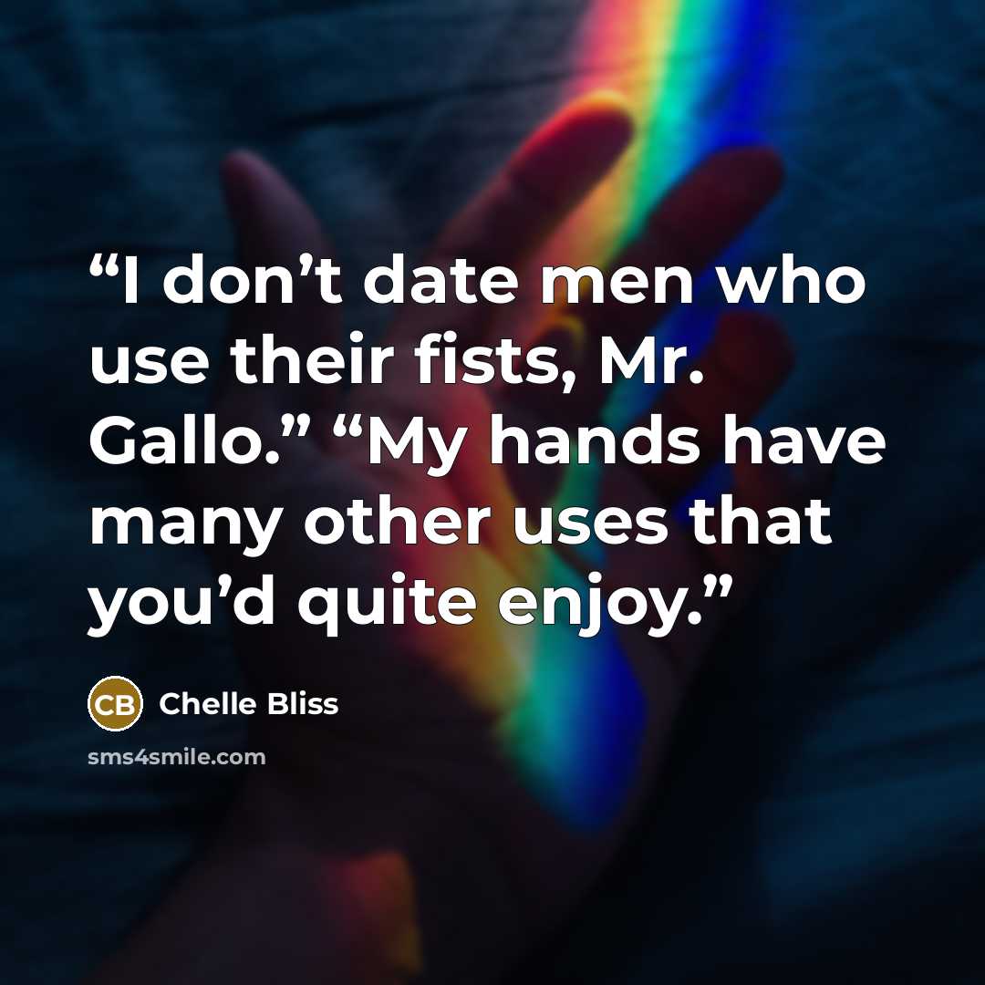 “I don’t date men who use their fists, Mr. Gallo.” “My hands have many other uses that you’d quite enjoy.” quote by Chelle Bliss