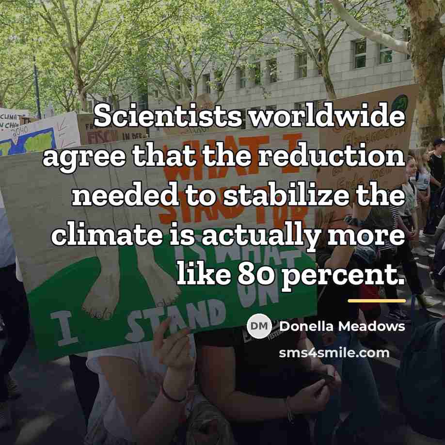 “Scientists worldwide agree that the reduction needed to stabilize the…” quote by Donella Meadows