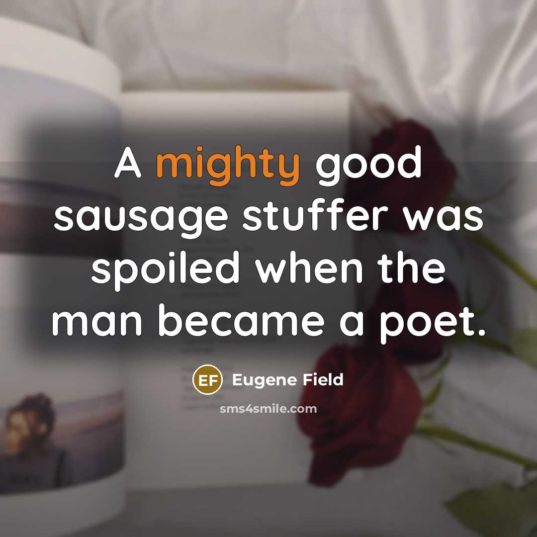 “A mighty good sausage stuffer was spoiled when the man…” quote by Eugene Field