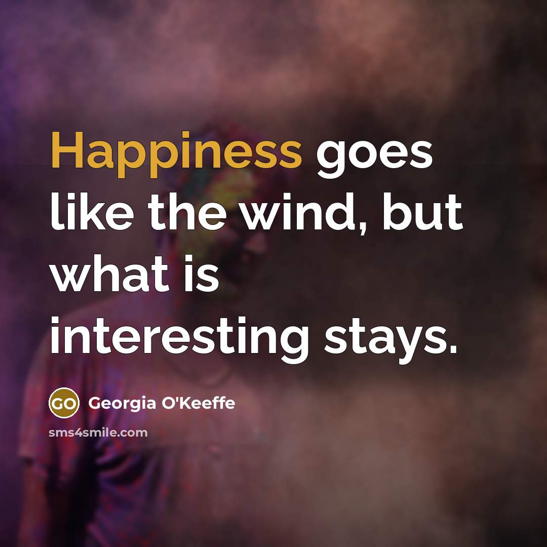 “Happiness goes like the wind, but what is interesting stays.…” quote by Georgia O'Keeffe