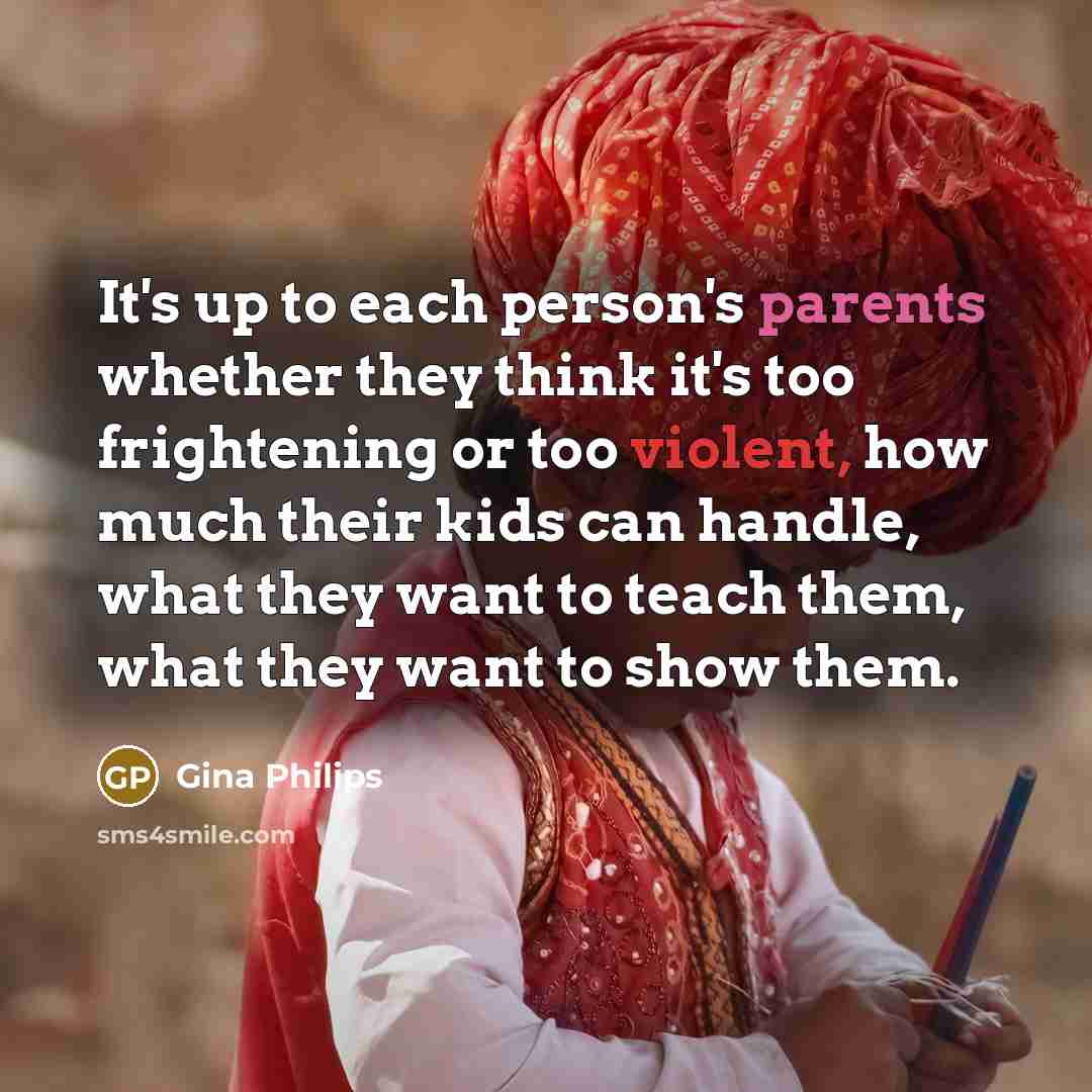 “It's up to each person's parents whether they think it's too frightening or too violent, how much their kids can handle, what they want to teach them, what they want to show them.” quote by Gina Philips