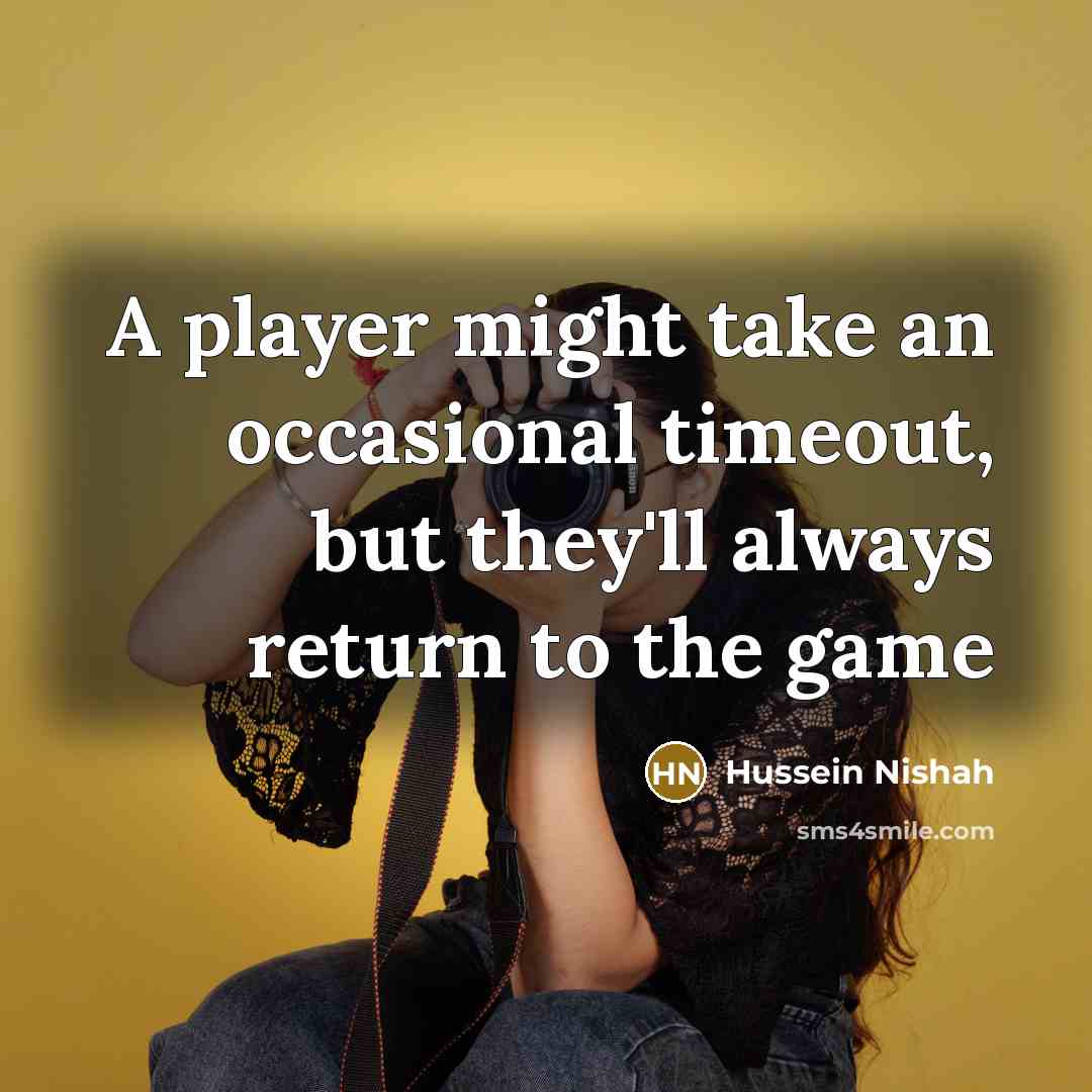 “A player might take an occasional timeout, but they'll always…” quote by Hussein Nishah