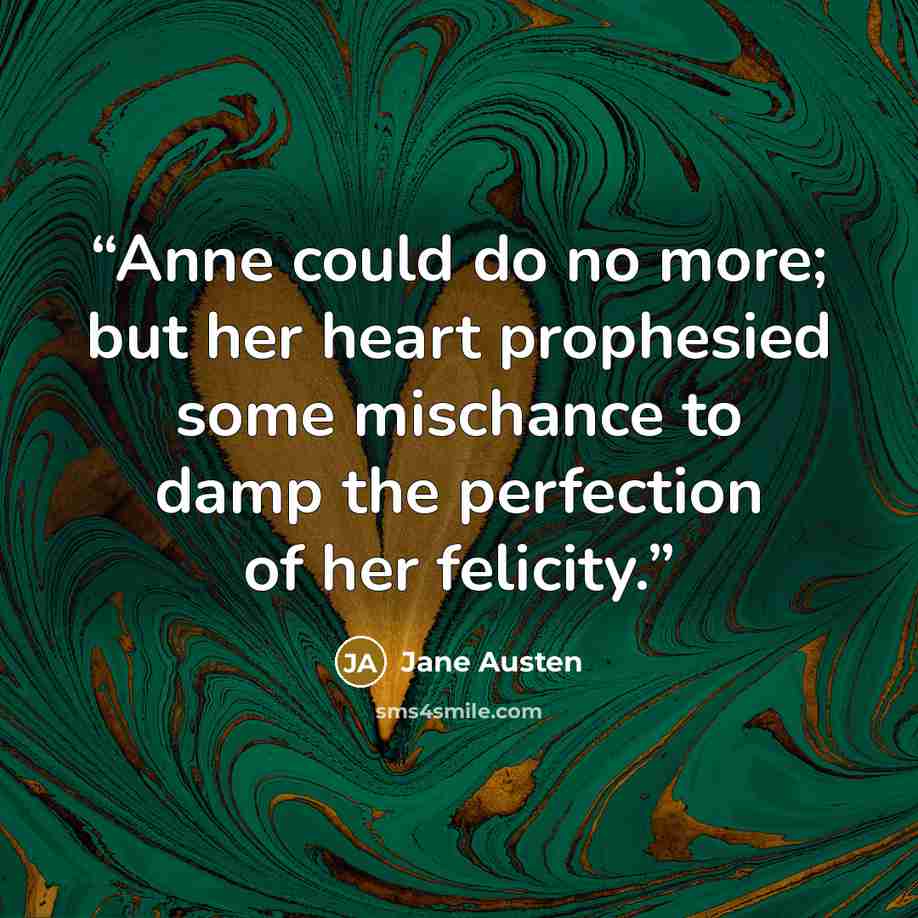 “Anne could do no more; but her heart prophesied some mischance to damp the perfection of her felicity.” quote by Jane Austen