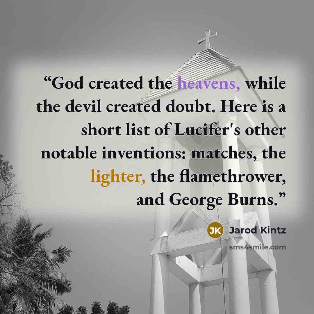 “God created the heavens, while the devil created doubt. Here is a short list of Lucifer's other notable inventions: matches, the lighter, the flamethrower, and George Burns.” quote by Jarod Kintz