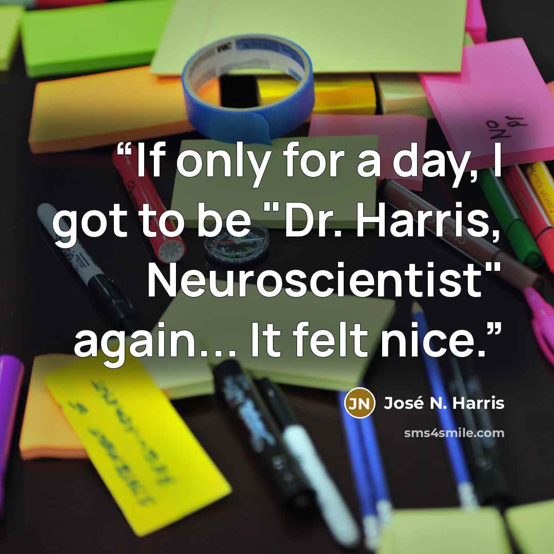 “If only for a day, I got to be "Dr. Harris, Neuroscientist" again... It felt nice.” quote by José N. Harris