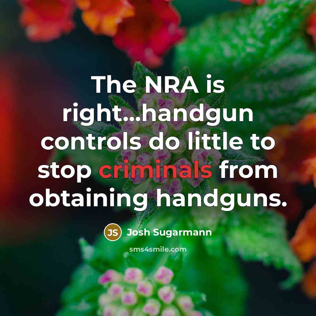 “The NRA is right...handgun controls do little to stop criminals from obtaining handguns.” quote by Josh Sugarmann