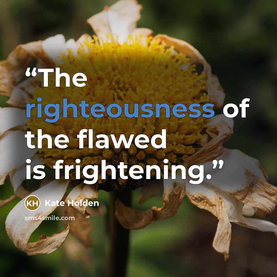 “The righteousness of the flawed is frightening.” quote by Kate Holden