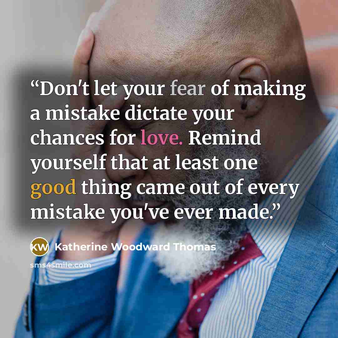 “Don't let your fear of making a mistake dictate your chances for love. Remind yourself that at least one good thing came out of every mistake you've ever made.” quote by Katherine Woodward Thomas