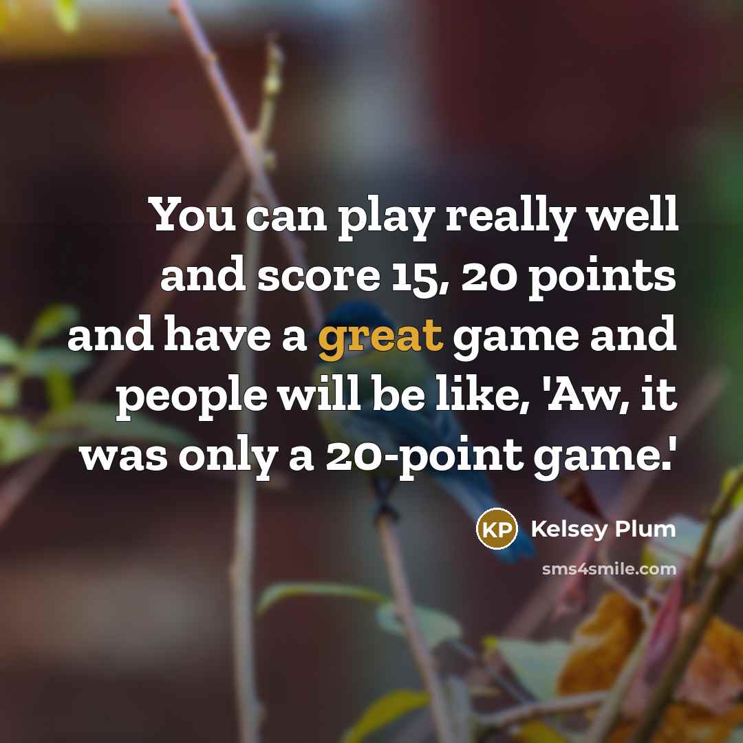 “You can play really well and score 15, 20 points and have a great game and people will be like, 'Aw, it was only a 20-point game.'” quote by Kelsey Plum