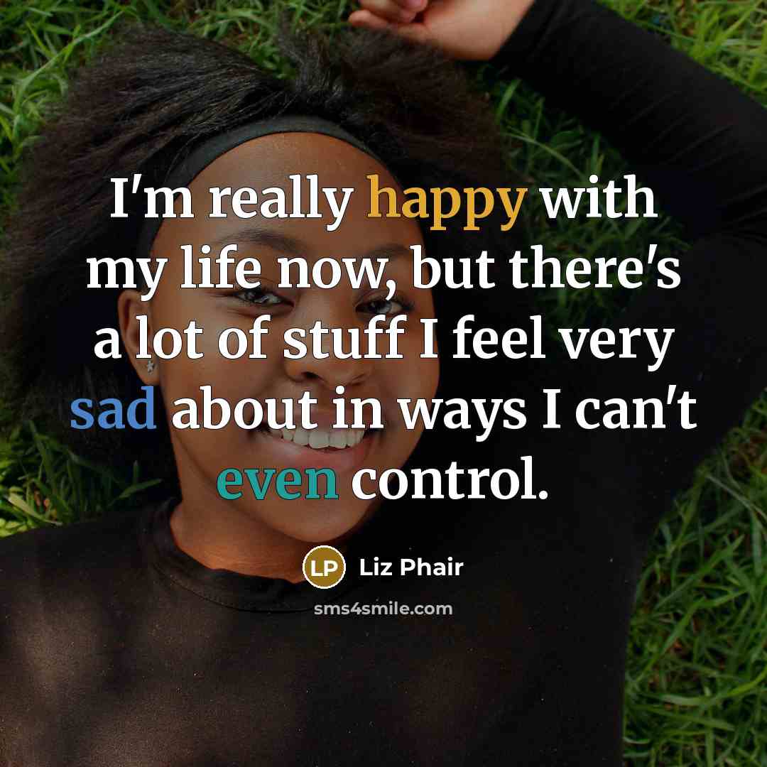 “I'm really happy with my life now, but there's a lot of stuff I feel very sad about in ways I can't even control.” quote by Liz Phair