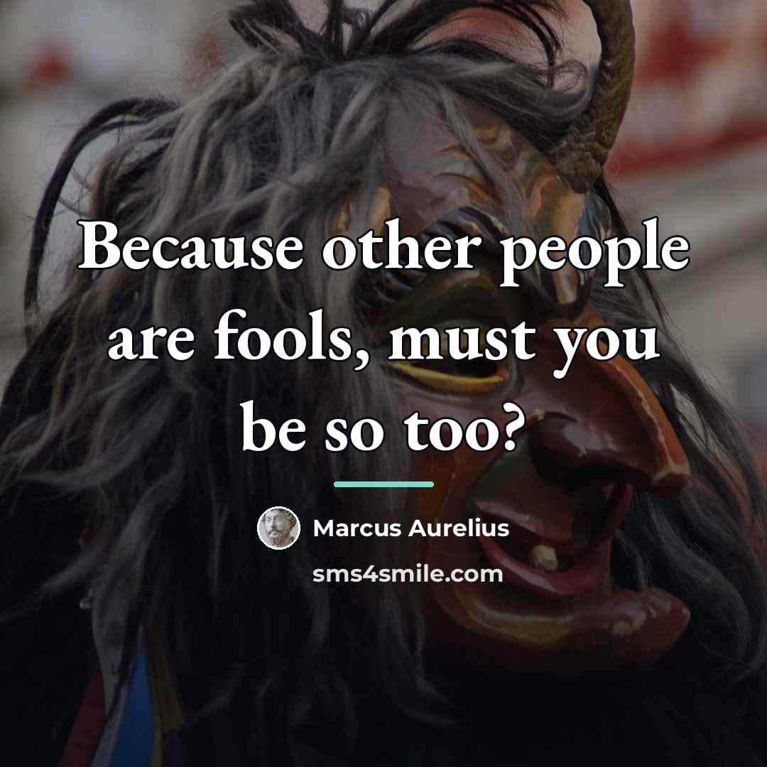 “Because other people are fools, must you be so too?…” quote by Marcus Aurelius