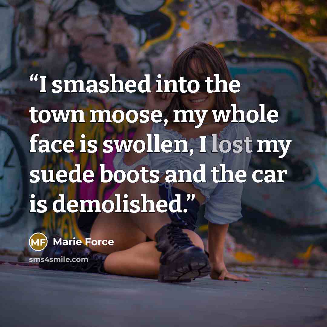 “I smashed into the town moose, my whole face is swollen, I lost my suede boots and the car is demolished.” quote by Marie Force