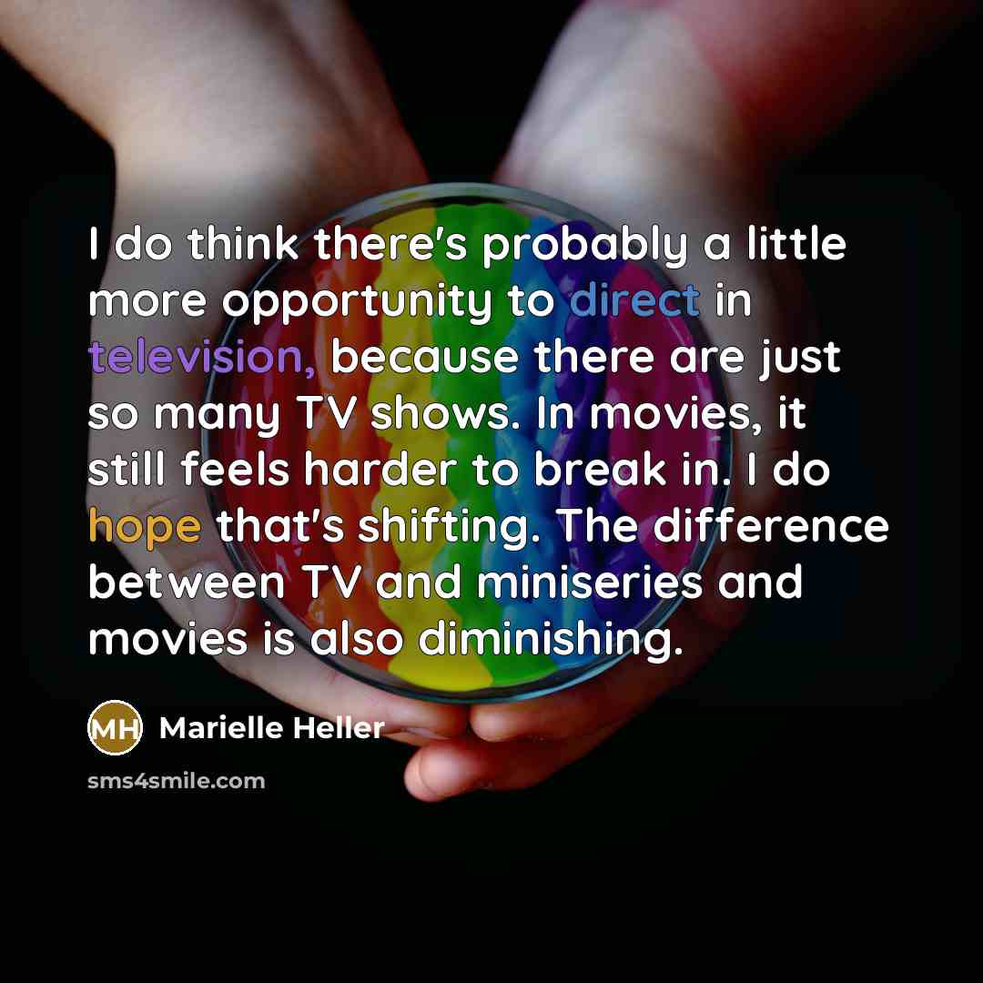“I do think there's probably a little more opportunity to direct in television, because there are just so many TV shows. In movies, it still feels harder to break in. I do hope that's shifting. The difference between TV and miniseries and movies is also diminishing.” quote by Marielle Heller